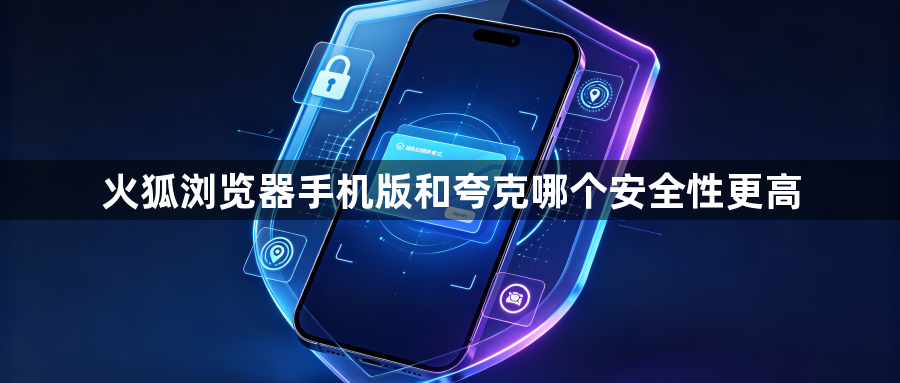 火狐浏览器手机版和夸克哪个安全性更高1