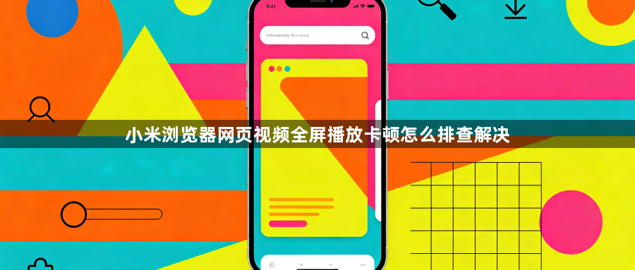 小米浏览器网页视频全屏播放卡顿怎么排查解决1